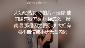 大奶轻熟女 你怕我不理你 他们嫌弃我怎么办 你怎么一操就湿 那是因为爱你呗 大姐有点不自信被小伙无套内射