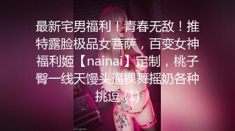 最新宅男福利！青春无敌！推特露脸极品女菩萨，百变女神福利姬【nainai】定制，桃子臀一线天馒头逼裸舞摇奶各种挑逗 (1)