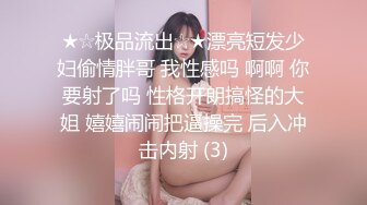 ★☆极品流出☆★漂亮短发少妇偷情胖哥 我性感吗 啊啊 你要射了吗 性格开朗搞怪的大姐 嬉嬉闹闹把逼操完 后入冲击内射 (3)