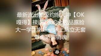 最新流出顶级约炮大神【OK嘎得】接连2次约会极品露脸大一学生嫩妹，床上站立无套爆肏娇喘销魂