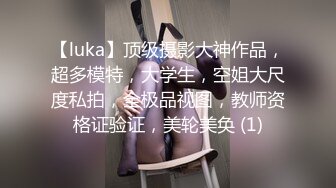 【luka】顶级摄影大神作品，超多模特，大学生，空姐大尺度私拍，全极品视图，教师资格证验证，美轮美奂 (1)