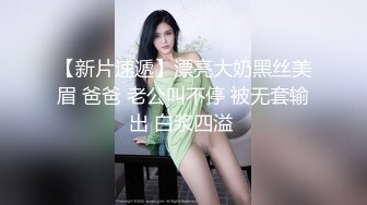 【新片速遞】漂亮大奶黑丝美眉 爸爸 老公叫不停 被无套输出 白浆四溢 