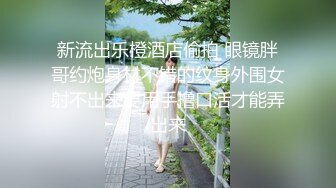 新流出乐橙酒店偷拍 眼镜胖哥约炮身材不错的纹身外围女射不出来要用手撸口活才能弄出来