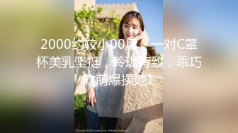 2000约较小00后，一对C罩杯美乳坚挺，玲珑有致，乖巧软萌爆操她1