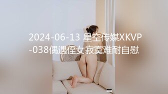  2024-06-13 星空传媒XKVP-038偶遇侄女寂寞难耐自慰