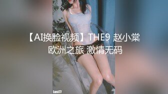 【AI换脸视频】THE9 赵小棠  欧洲之旅 激情无码