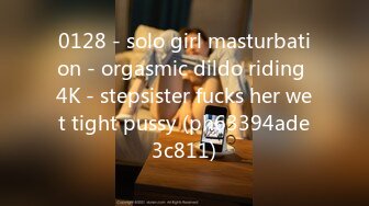 0128 - solo girl masturbation - orgasmic dildo riding 4K - stepsister fucks her wet tight pussy (ph63394ade3c811)