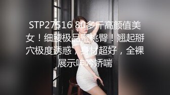 STP27516 80多斤高颜值美女！细腰极品蜜桃臀！翘起掰穴极度诱惑，身材超好，全裸展示呻吟娇喘