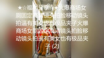 ★☆福利分享☆★火爆商场女厕固定高清镜头拍脸移动镜头拍逼有美女也有极品夹子火爆商场女厕固定高清镜头拍脸移动镜头拍逼有美女也有极品夹子 (2)