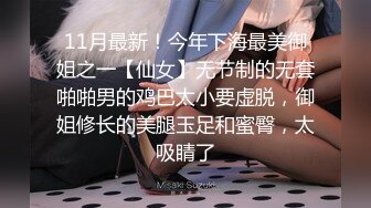 11月最新！今年下海最美御姐之一【仙女】无节制的无套啪啪男的鸡巴太小要虚脱，御姐修长的美腿玉足和蜜臀，太吸睛了