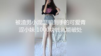 被渣男小混混骗到手的可爱青涩小妹 1000块钱就能破处