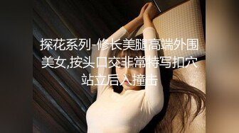 探花系列-修长美腿高端外围美女,按头口交非常特写扣穴站立后入撞击