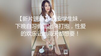 【新片速遞】 西安学生妹，下晚自习偷溜出来打炮，性爱的欢乐让她每天都想要！