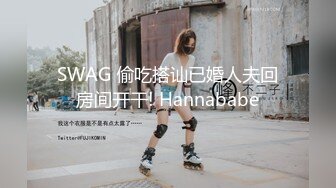 SWAG 偷吃搭讪已婚人夫回房间开干! Hannababe