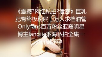 《震撼?网红私拍?泄密》巨乳肥臀终极粉屄！万人求档油管Onlyfans百万粉丝亚裔明星博主langiie下海私拍全集一直到怀孕