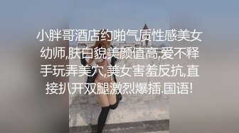 小胖哥酒店约啪气质性感美女幼师,肤白貌美颜值高,爱不释手玩弄美穴,美女害羞反抗,直接扒开双腿激烈爆插.国语!