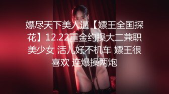 嫖尽天下美人逼【嫖王全国探花】12.22重金约操大二兼职美少女 活儿好不机车 嫖王很喜欢 连爆操两炮