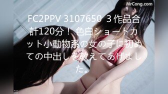 FC2PPV 3107650 ３作品合計120分！ 色白ショートカット小動物系の女の子に初めての中出しを教えてあげました。