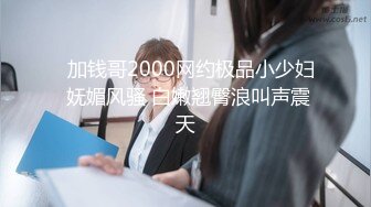   加钱哥2000网约极品小少妇 妩媚风骚 白嫩翘臀浪叫声震天