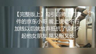 【完整版上】勾引超帅上门取件的京东小哥 嘴上说着不行加钱以后就放弃抵抗了说对不起他女朋友 屌又粗又长