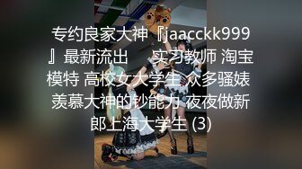 专约良家大神『jaacckk999』最新流出❤️实习教师 淘宝模特 高校女大学生 众多骚婊 羡慕大神的钞能力 夜夜做新郎上海大学生 (3)