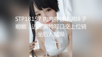 STP18157 肉肉身材丰满妹子啪啪，近距离特写口交上位骑坐后入猛操