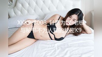 XKK9-8008_甘愿为奴-老板与秘书不为人知的秘密K9