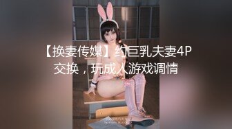 【换妻传媒】约巨乳夫妻4P交换，玩成人游戏调情