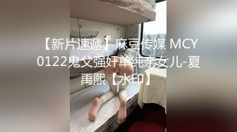 【新片速遞】麻豆传媒 MCY0122鬼父强奸单纯亲女儿-夏禹熙【水印】