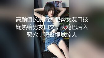 高颜值长发清纯肥臀女友口技娴熟给男友口交，大鸡巴后入骚穴，肥臀视觉惊人