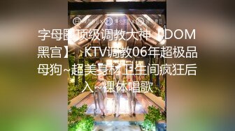 字母圈顶级调教大神【DOM黑宫】✅KTV调教06年超极品母狗~超美身材卫生间疯狂后入~裸体唱歌