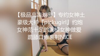 【极品高端泄密】专约女神土豪级大神『pickugirl』约炮女神范十足的胸模女神做爱 跪舔口爆裹射NICE