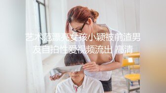 艺术范漂亮女孩小颖被前渣男友自拍性爱视频流出 高清